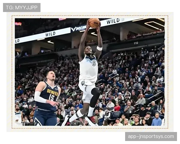 爱德华兹突破制造机会效率提升显著拉开球队进攻空间